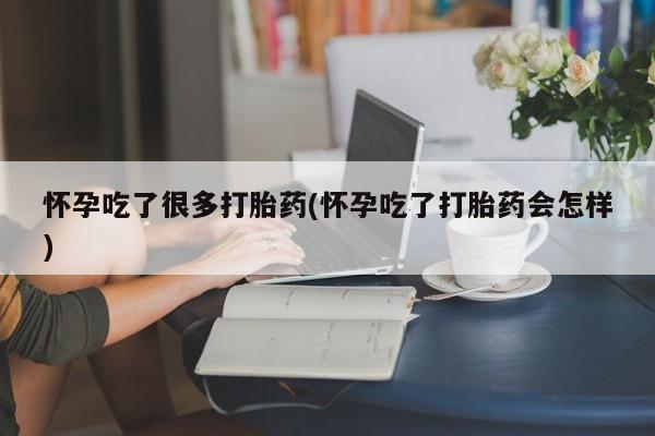 流产药联系方式怀孕吃了很多打胎药(怀孕吃了打胎药会怎样)