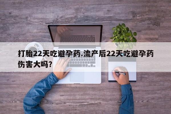 流产药联系方式打胎22天吃避孕药.流产后22天吃避孕药伤害大吗？