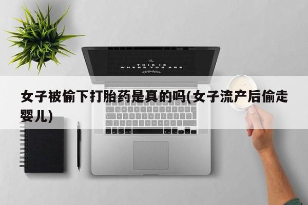 流产药联系方式女子被偷下打胎药是真的吗(女子流产后偷走婴儿)