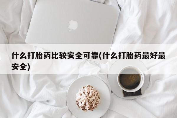 流产药联系方式什么打胎药比较安全可靠(什么打胎药最好最安全)