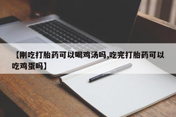 流产药联系方式【刚吃打胎药可以喝鸡汤吗,吃完打胎药可以吃鸡蛋吗】