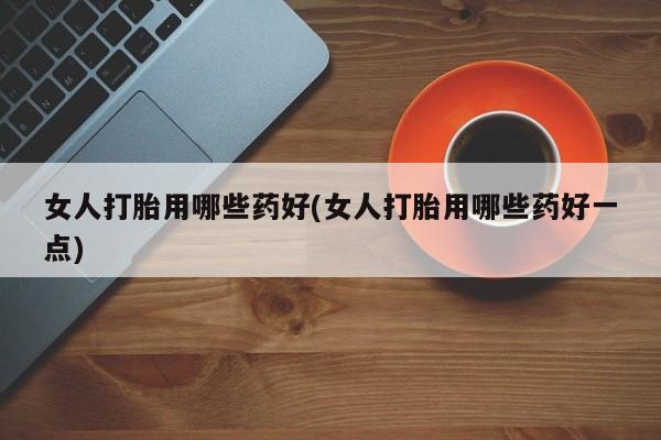 流产药联系方式女人打胎用哪些药好(女人打胎用哪些药好一点)