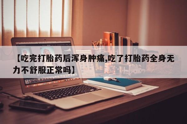 流产药联系方式【吃完打胎药后浑身肿痛,吃了打胎药全身无力不舒服正常吗】