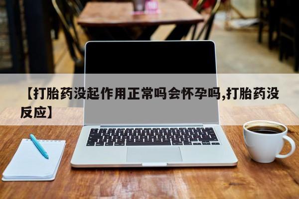 流产药联系方式【打胎药没起作用正常吗会怀孕吗,打胎药没反应】