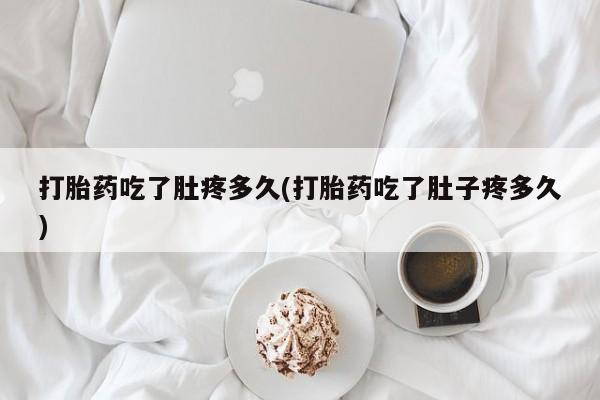 流产药联系方式打胎药吃了肚疼多久(打胎药吃了肚子疼多久)