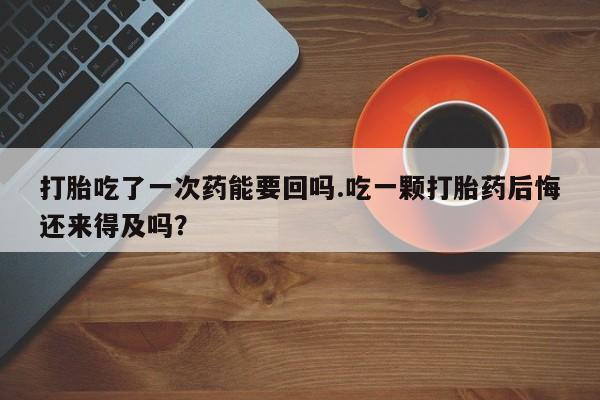流产药联系方式打胎吃了一次药能要回吗.吃一颗打胎药后悔还来得及吗？