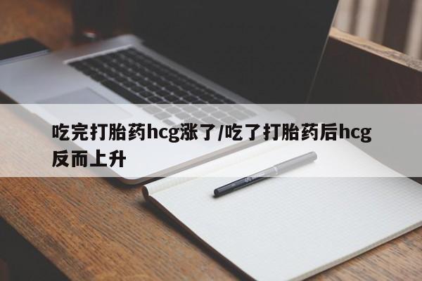 流产药联系方式吃完打胎药hcg涨了/吃了打胎药后hcg反而上升