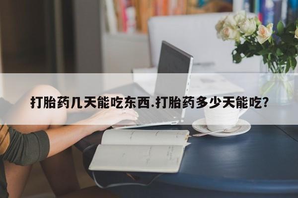 流产药联系方式打胎药几天能吃东西.打胎药多少天能吃？