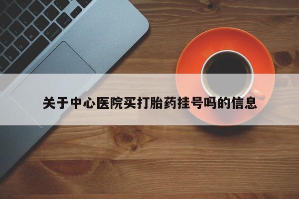 流产药联系方式关于中心医院买打胎药挂号吗的信息