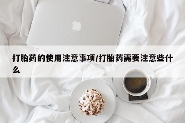 流产药联系方式打胎药的使用注意事项/打胎药需要注意些什么