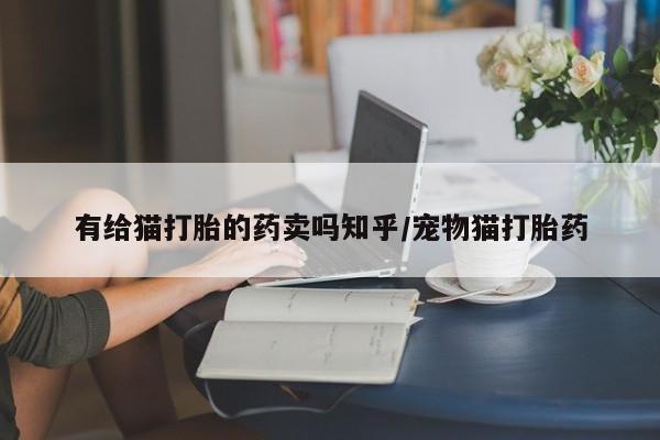 流产药联系方式有给猫打胎的药卖吗知乎/宠物猫打胎药