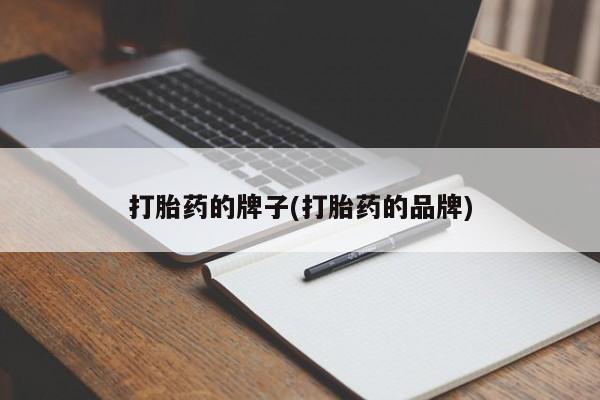 流产药联系方式打胎药的牌子(打胎药的品牌)