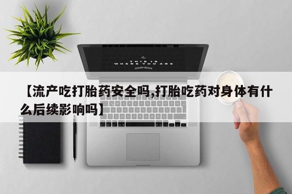 流产药联系方式【流产吃打胎药安全吗,打胎吃药对身体有什么后续影响吗】