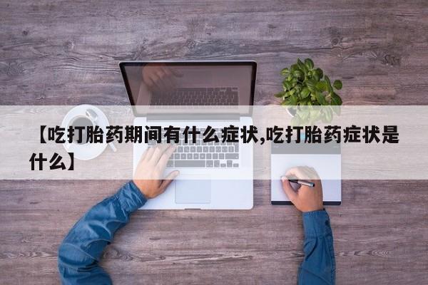 流产药联系方式【吃打胎药期间有什么症状,吃打胎药症状是什么】