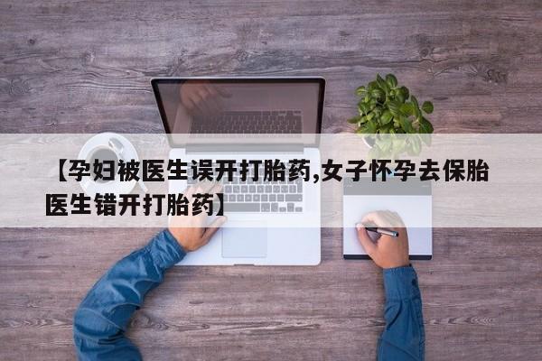 流产药联系方式【孕妇被医生误开打胎药,女子怀孕去保胎 医生错开打胎药】