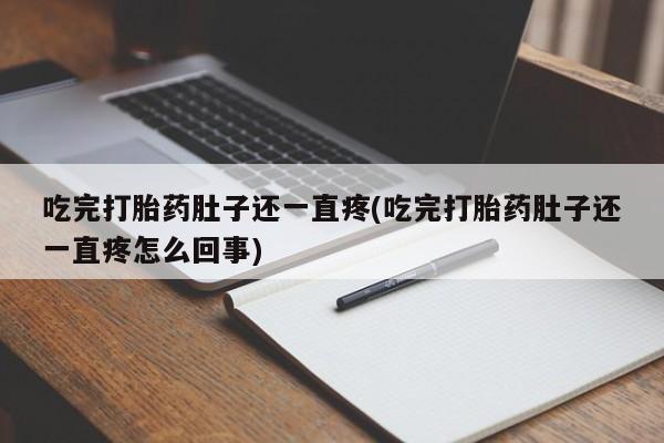 流产药联系方式吃完打胎药肚子还一直疼(吃完打胎药肚子还一直疼怎么回事)