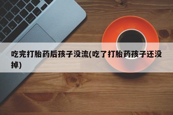 流产药联系方式吃完打胎药后孩子没流(吃了打胎药孩子还没掉)