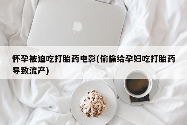 流产药联系方式怀孕被迫吃打胎药电影(偷偷给孕妇吃打胎药导致流产)