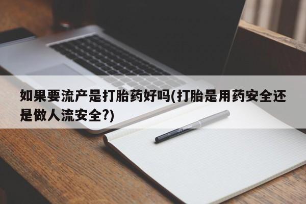 流产药联系方式如果要流产是打胎药好吗(打胎是用药安全还是做人流安全?)