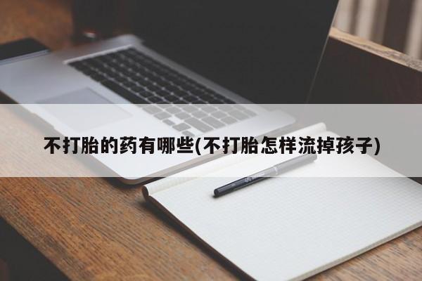 流产药联系方式不打胎的药有哪些(不打胎怎样流掉孩子)