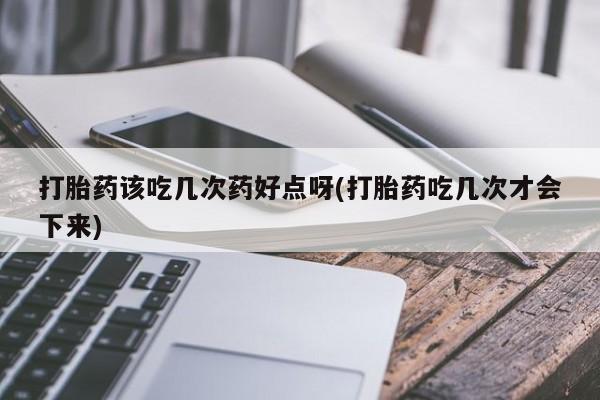 流产药联系方式打胎药该吃几次药好点呀(打胎药吃几次才会下来)