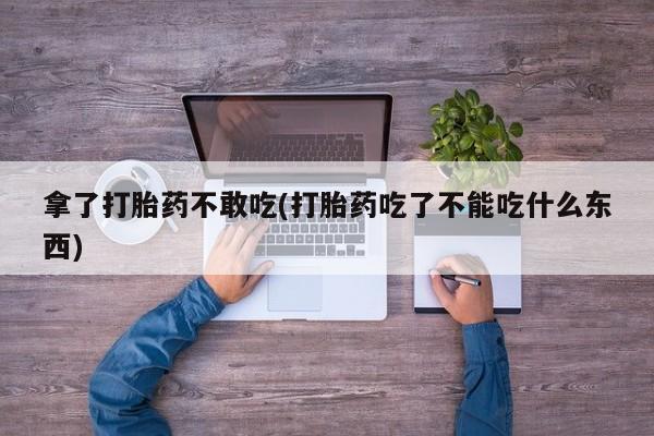 流产药联系方式拿了打胎药不敢吃(打胎药吃了不能吃什么东西)