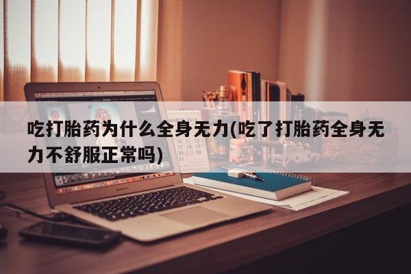 流产药联系方式吃打胎药为什么全身无力(吃了打胎药全身无力不舒服正常吗)
