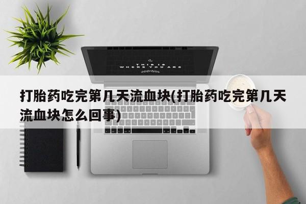 流产药联系方式打胎药吃完第几天流血块(打胎药吃完第几天流血块怎么回事)