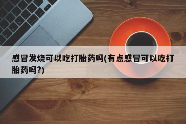 流产药联系方式感冒发烧可以吃打胎药吗(有点感冒可以吃打胎药吗?)