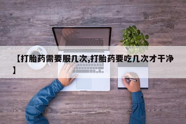 流产药联系方式【打胎药需要服几次,打胎药要吃几次才干净】