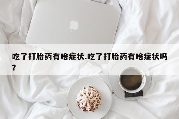 流产药联系方式吃了打胎药有啥症状.吃了打胎药有啥症状吗？