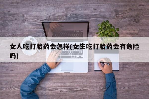 流产药联系方式女人吃打胎药会怎样(女生吃打胎药会有危险吗)