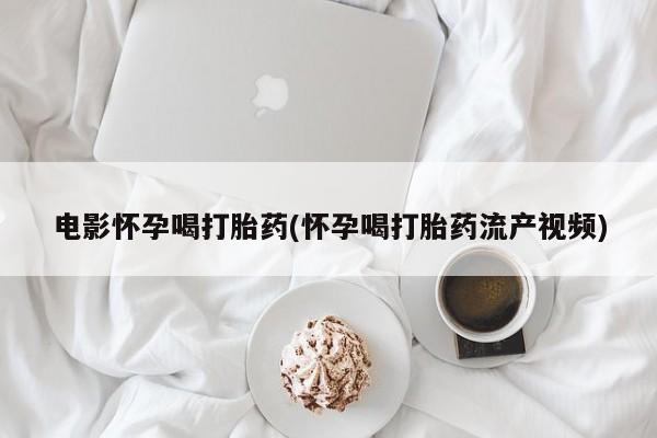 流产药联系方式电影怀孕喝打胎药(怀孕喝打胎药流产视频)