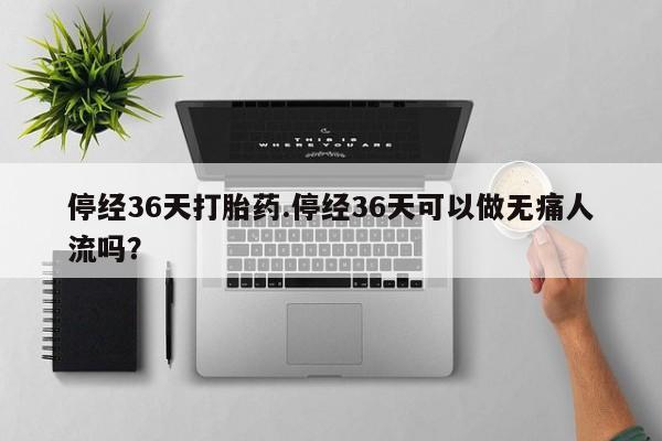流产药联系方式停经36天打胎药.停经36天可以做无痛人流吗?