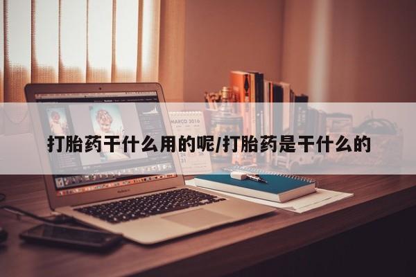流产药联系方式打胎药干什么用的呢/打胎药是干什么的