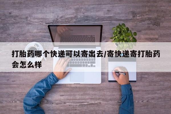流产药联系方式打胎药哪个快递可以寄出去/寄快递寄打胎药会怎么样