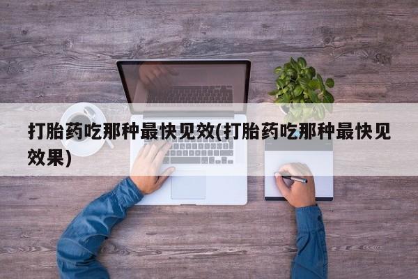流产药联系方式打胎药吃那种最快见效(打胎药吃那种最快见效果)