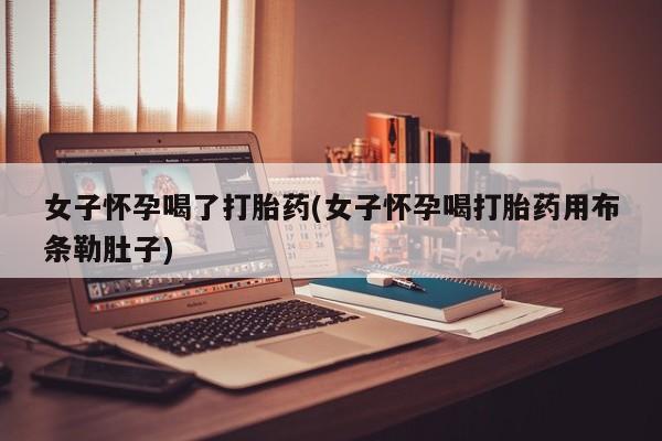 流产药联系方式女子怀孕喝了打胎药(女子怀孕喝打胎药用布条勒肚子)