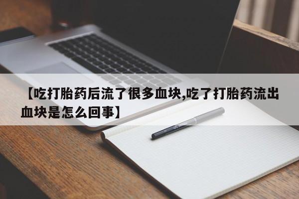 流产药联系方式【吃打胎药后流了很多血块,吃了打胎药流出血块是怎么回事】