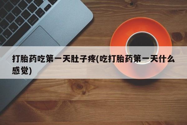 流产药联系方式打胎药吃第一天肚子疼(吃打胎药第一天什么感觉)