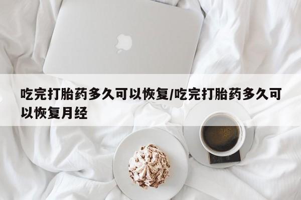 流产药联系方式吃完打胎药多久可以恢复/吃完打胎药多久可以恢复月经