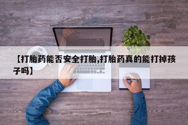 流产药联系方式【打胎药能否安全打胎,打胎药真的能打掉孩子吗】