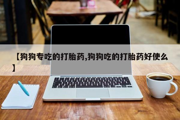 流产药联系方式【狗狗专吃的打胎药,狗狗吃的打胎药好使么】