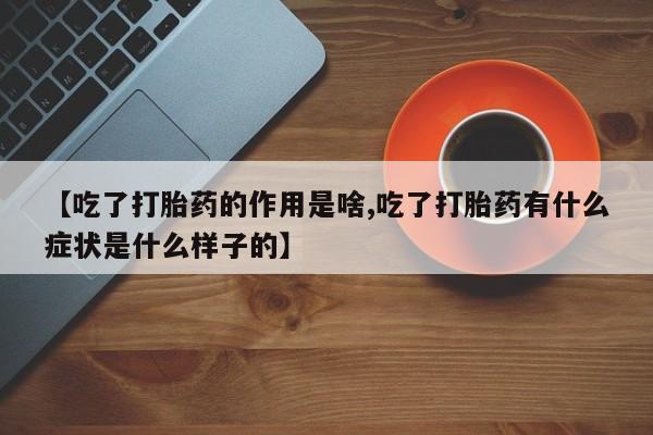 流产药联系方式【吃了打胎药的作用是啥,吃了打胎药有什么症状是什么样子的】