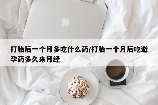 流产药联系方式打胎后一个月多吃什么药/打胎一个月后吃避孕药多久来月经