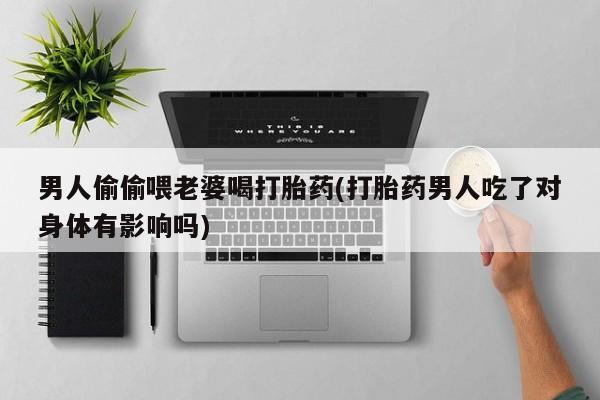 流产药联系方式男人偷偷喂老婆喝打胎药(打胎药男人吃了对身体有影响吗)