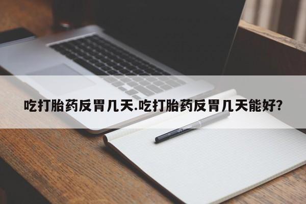 流产药联系方式吃打胎药反胃几天.吃打胎药反胃几天能好？