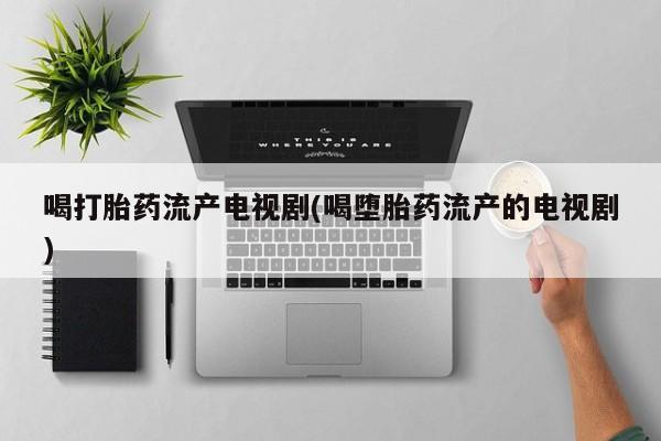 流产药联系方式喝打胎药流产电视剧(喝堕胎药流产的电视剧)