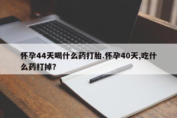 流产药联系方式怀孕44天喝什么药打胎.怀孕40天,吃什么药打掉？