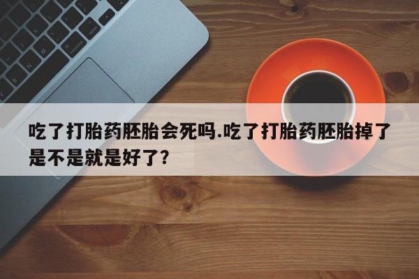 流产药联系方式吃了打胎药胚胎会死吗.吃了打胎药胚胎掉了是不是就是好了？